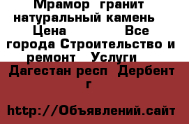 Мрамор, гранит, натуральный камень! › Цена ­ 10 000 - Все города Строительство и ремонт » Услуги   . Дагестан респ.,Дербент г.